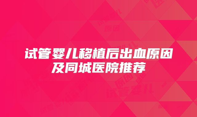 试管婴儿移植后出血原因及同城医院推荐
