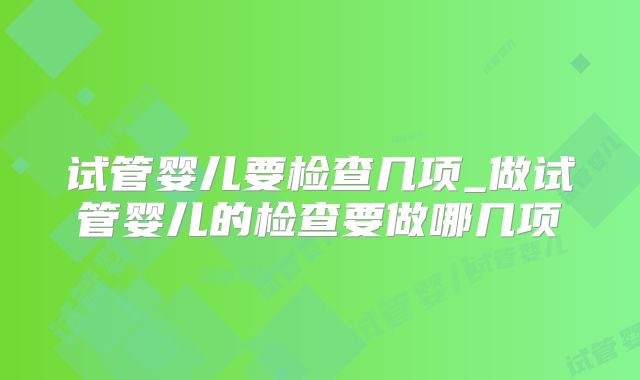 试管婴儿要检查几项_做试管婴儿的检查要做哪几项
