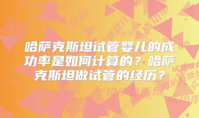 哈萨克斯坦试管婴儿的成功率是如何计算的？哈萨克斯坦做试管的经历？