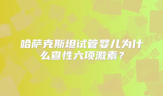 哈萨克斯坦试管婴儿为什么查性六项激素？
