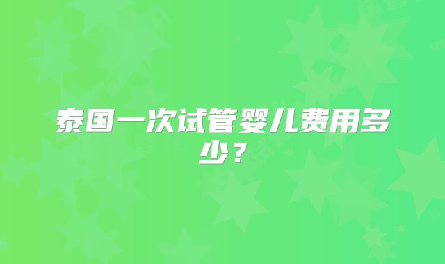 泰国一次试管婴儿费用多少？
