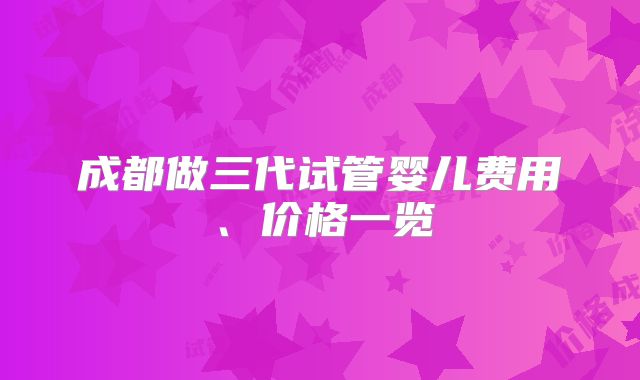 成都做三代试管婴儿费用、价格一览