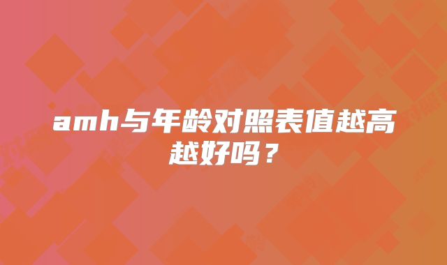amh与年龄对照表值越高越好吗?