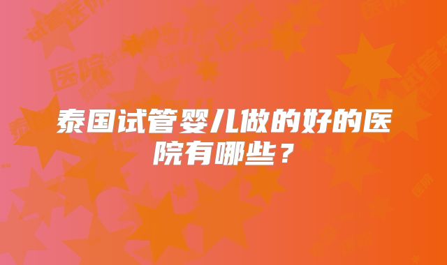 泰国试管婴儿做的好的医院有哪些？