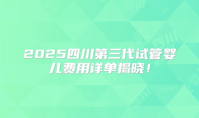 2025四川第三代试管婴儿费用详单揭晓!