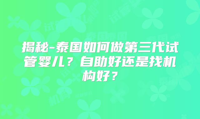 揭秘-泰国如何做第三代试管婴儿？自助好还是找机构好？
