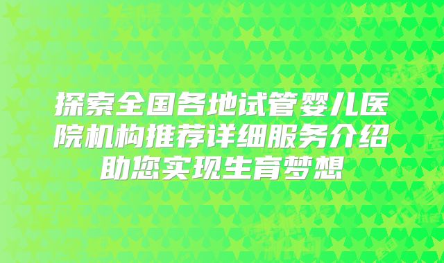 探索全国各地试管婴儿医院机构推荐详细服务介绍助您实现生育梦想