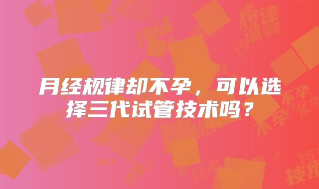 月经规律却不孕，可以选择三代试管技术吗？