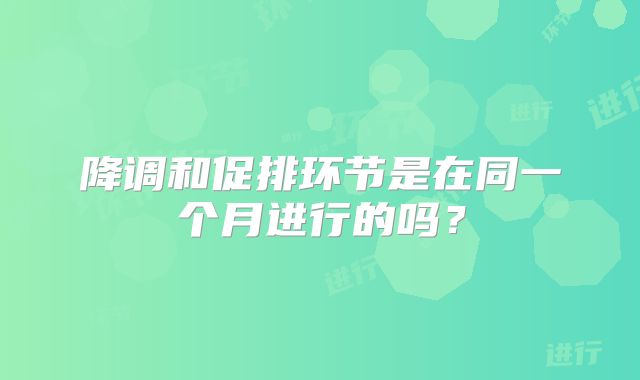 降调和促排环节是在同一个月进行的吗？