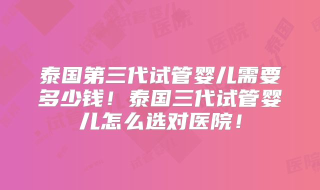 泰国第三代试管婴儿需要多少钱！泰国三代试管婴儿怎么选对医院！