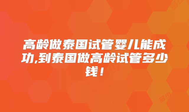 高龄做泰国试管婴儿能成功,到泰国做高龄试管多少钱！