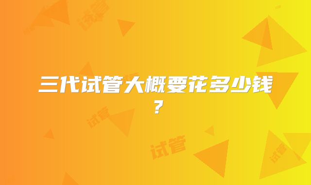 三代试管大概要花多少钱？