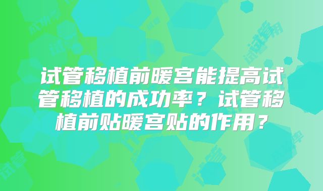 试管移植前暖宫能提高试管移植的成功率？试管移植前贴暖宫贴的作用？