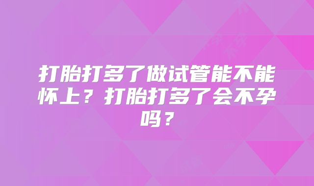打胎打多了做试管能不能怀上?打胎打多了会不孕吗?