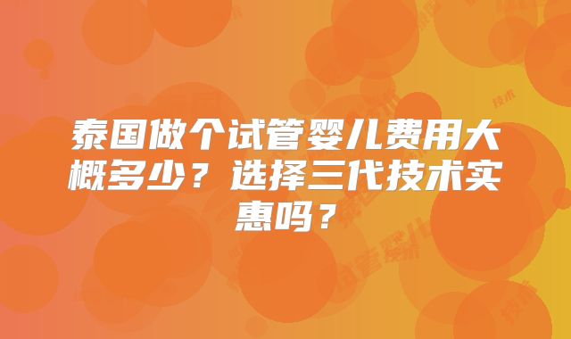 泰国做个试管婴儿费用大概多少？选择三代技术实惠吗？
