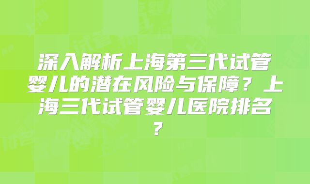 深入解析上海第三代试管婴儿的潜在风险与保障？上海三代试管婴儿医院排名？