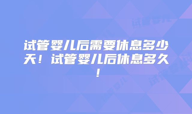 试管婴儿后需要休息多少天！试管婴儿后休息多久！