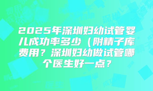 2025年深圳妇幼试管婴儿成功率多少（附精子库费用？深圳妇幼做试管哪个医生好一点？
