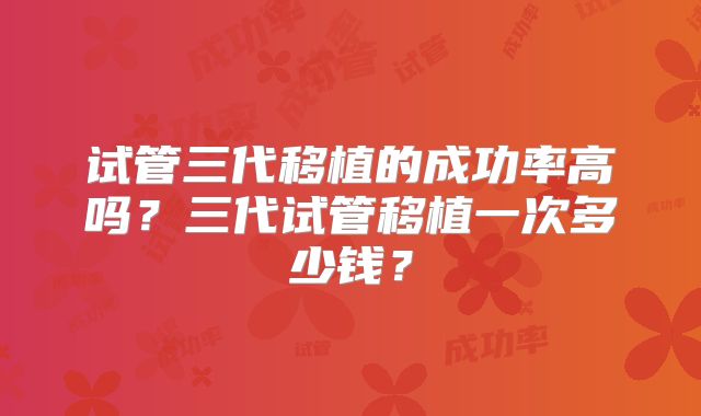 试管三代移植的成功率高吗？三代试管移植一次多少钱？