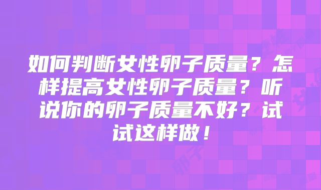 如何判断女性卵子质量？怎样提高女性卵子质量？听说你的卵子质量不好？试试这样做！