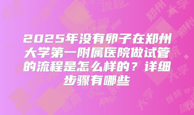 2025年没有卵子在郑州大学第一附属医院做试管的流程是怎么样的？详细步骤有哪些