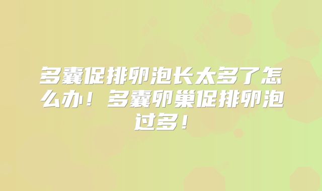 多囊促排卵泡长太多了怎么办！多囊卵巢促排卵泡过多！
