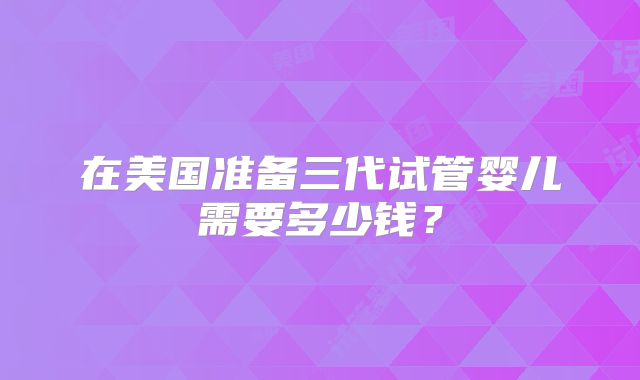 在美国准备三代试管婴儿需要多少钱？