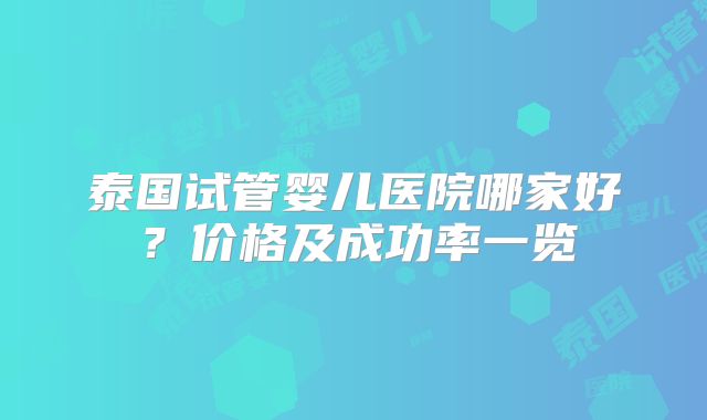 泰国试管婴儿医院哪家好？价格及成功率一览