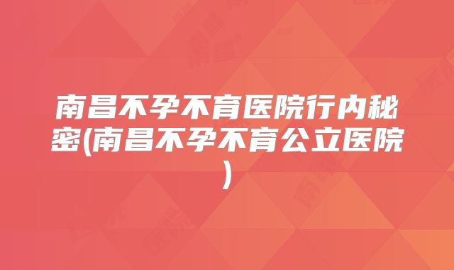 南昌不孕不育医院行内秘密(南昌不孕不育公立医院)
