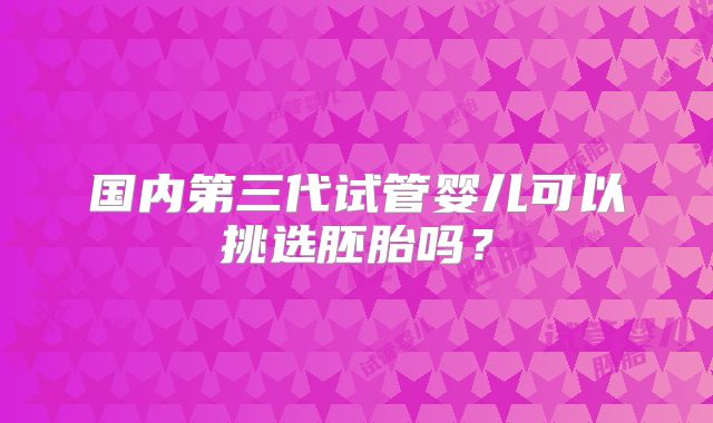 国内第三代试管婴儿可以挑选胚胎吗？