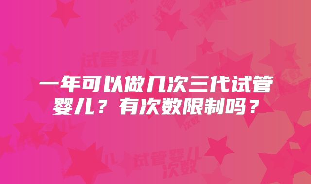 一年可以做几次三代试管婴儿？有次数限制吗？