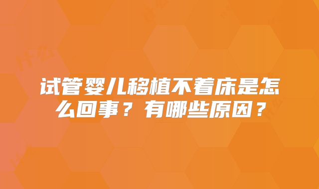 试管婴儿移植不着床是怎么回事？有哪些原因？