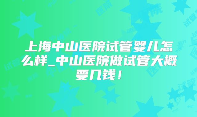 上海中山医院试管婴儿怎么样_中山医院做试管大概要几钱！