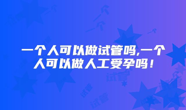 一个人可以做试管吗,一个人可以做人工受孕吗!