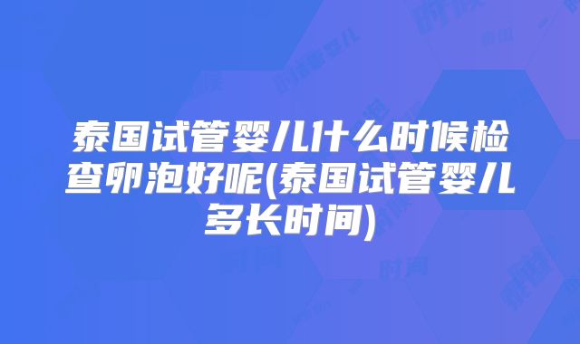 泰国试管婴儿什么时候检查卵泡好呢(泰国试管婴儿多长时间)