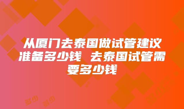 从厦门去泰国做试管建议准备多少钱 去泰国试管需要多少钱