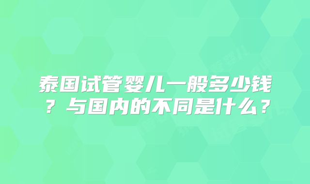 泰国试管婴儿一般多少钱？与国内的不同是什么？