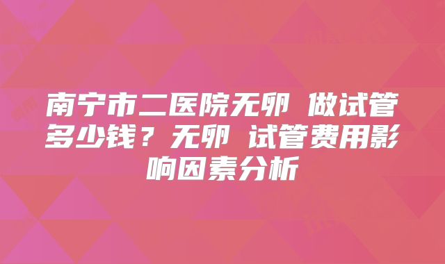 南宁市二医院无卵�做试管多少钱?无卵�试管费用影响因素分析