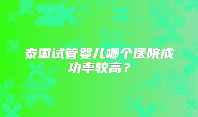 泰国试管婴儿哪个医院成功率较高？