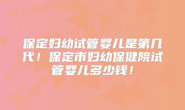 保定妇幼试管婴儿是第几代!保定市妇幼保健院试管婴儿多少钱!