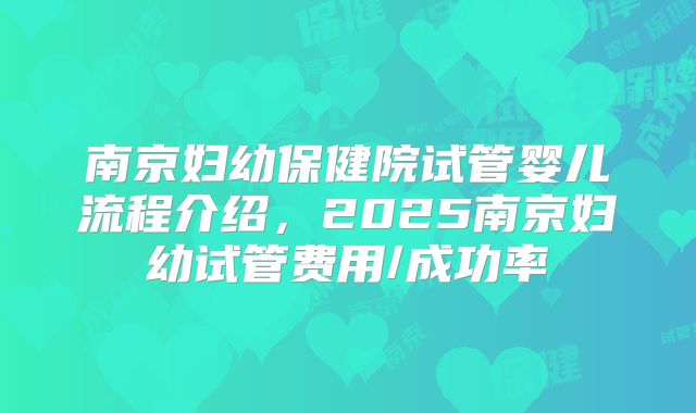 南京妇幼保健院试管婴儿流程介绍，2025南京妇幼试管费用/成功率
