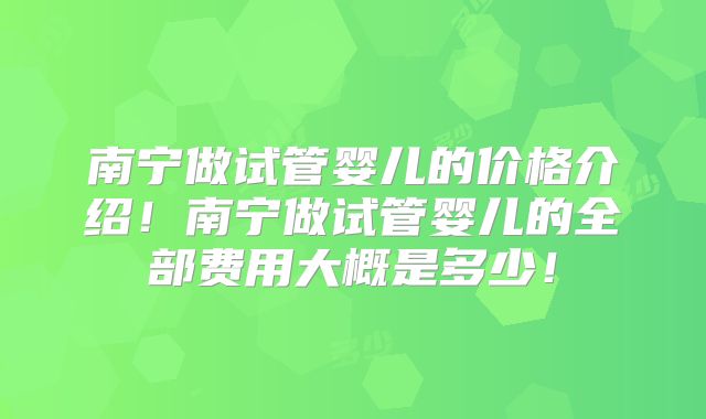 南宁做试管婴儿的价格介绍！南宁做试管婴儿的全部费用大概是多少！