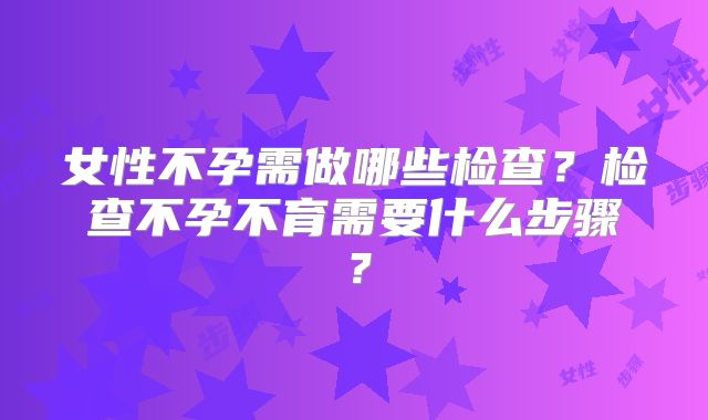 女性不孕需做哪些检查？检查不孕不育需要什么步骤？