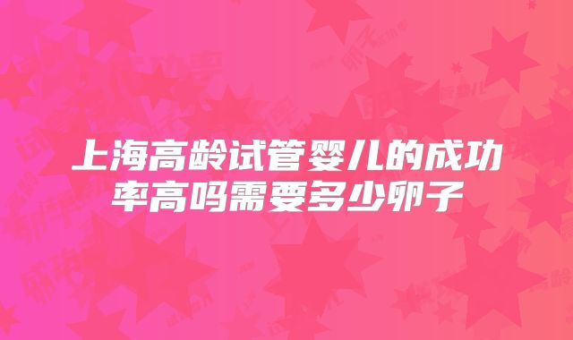 上海高龄试管婴儿的成功率高吗需要多少卵子