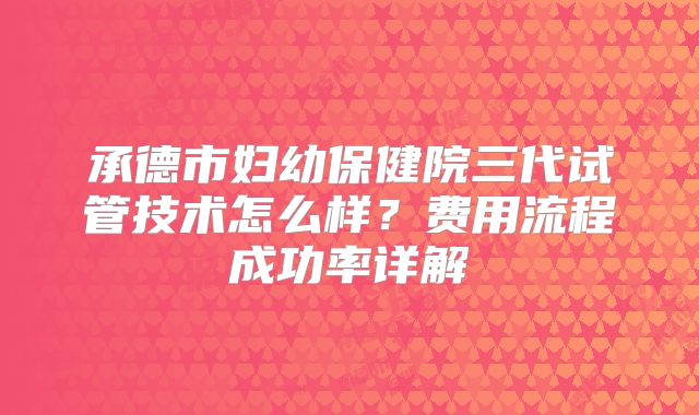 承德市妇幼保健院三代试管技术怎么样？费用流程成功率详解