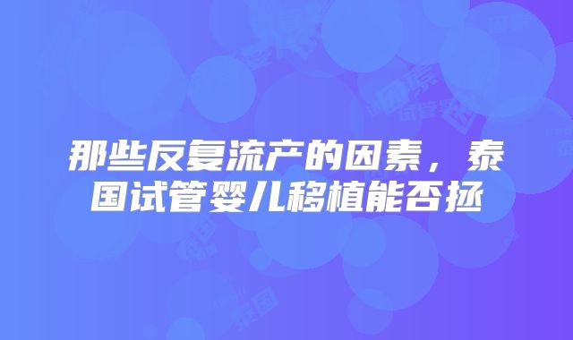 那些反复流产的因素,泰国试管婴儿移植能否拯