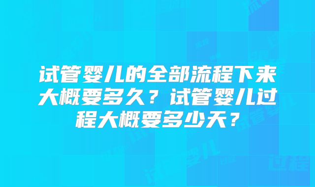 试管婴儿的全部流程下来大概要多久?试管婴儿过程大概要多少天?