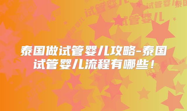 泰国做试管婴儿攻略-泰国试管婴儿流程有哪些！