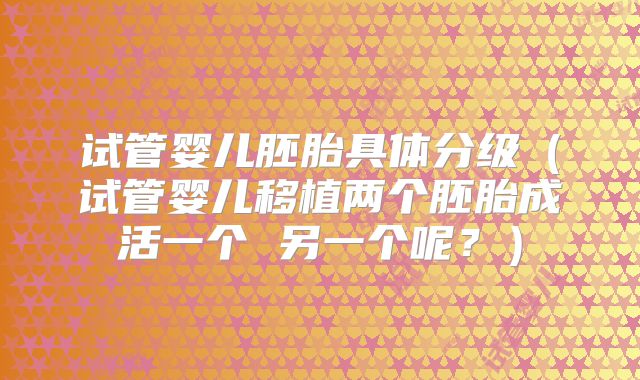 试管婴儿胚胎具体分级(试管婴儿移植两个胚胎成活一个 另一个呢?)