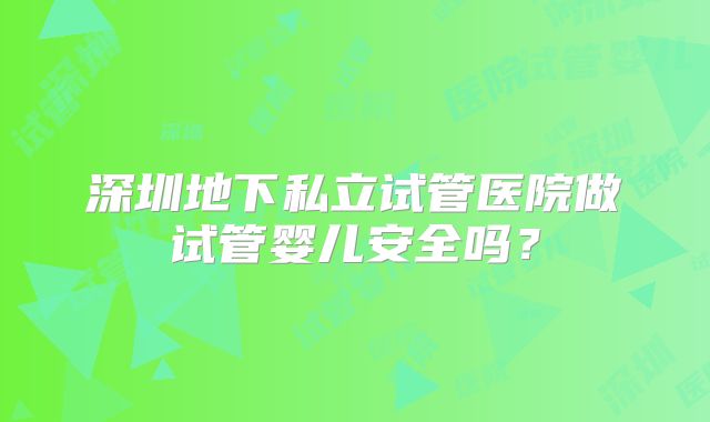 深圳地下私立试管医院做试管婴儿安全吗？
